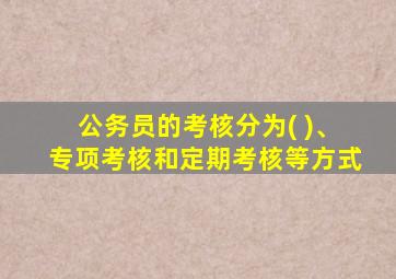 公务员的考核分为( )、专项考核和定期考核等方式